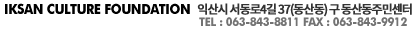 IKSAN CULTURE FOUNDATION  익산시 서동로4길 37(동산동) 구 동산동주민센터 TEL : 063-843-8811 FAX : 063-843-9912