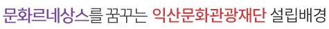 문화르네상스를 꿈꾸는 익산문화관광재단 설립배경